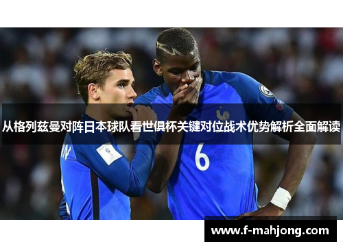 从格列兹曼对阵日本球队看世俱杯关键对位战术优势解析全面解读 从格列兹曼对阵日本球队看世俱杯关键对位战术优势解析全面解读