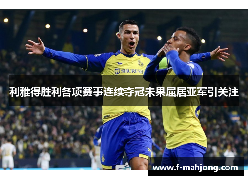 利雅得胜利各项赛事连续夺冠未果屈居亚军引关注 利雅得胜利各项赛事连续夺冠未果屈居亚军引关注