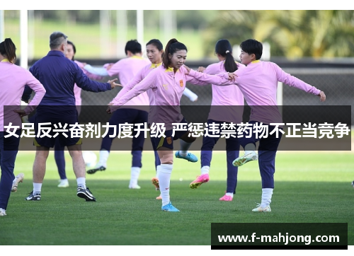 女足反兴奋剂力度升级 严惩违禁药物不正当竞争 女足反兴奋剂力度升级 严惩违禁药物不正当竞争