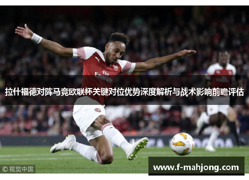 拉什福德对阵马竞欧联杯关键对位优势深度解析与战术影响前瞻评估