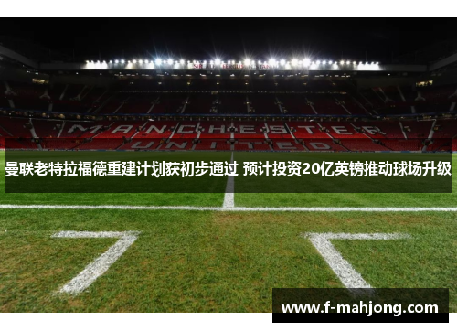 曼联老特拉福德重建计划获初步通过 预计投资20亿英镑推动球场升级