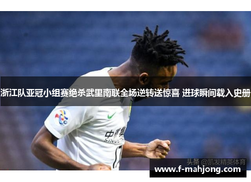 浙江队亚冠小组赛绝杀武里南联全场逆转送惊喜 进球瞬间载入史册