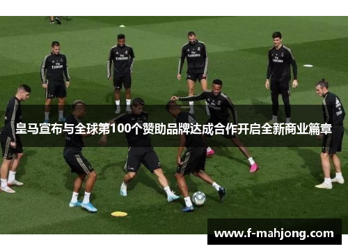皇马宣布与全球第100个赞助品牌达成合作开启全新商业篇章
