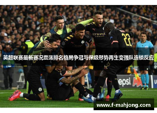 英超联赛最新赛况震荡排名格局争冠与保级形势再生变强队连锁反应