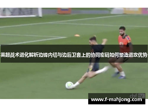 英超战术进化解析边锋内切与边后卫套上的协同密码如何塑造进攻优势