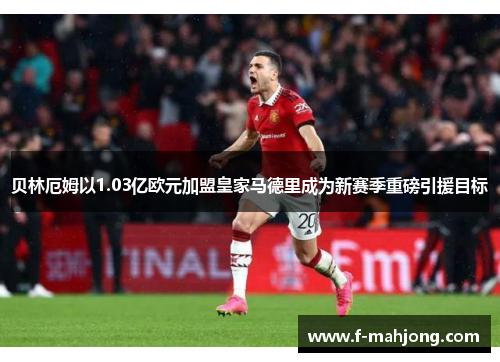 贝林厄姆以1.03亿欧元加盟皇家马德里成为新赛季重磅引援目标