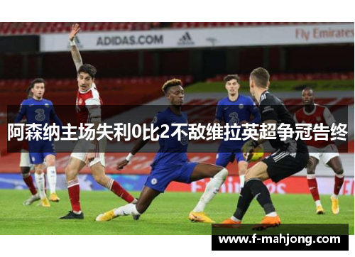 阿森纳主场失利0比2不敌维拉英超争冠告终