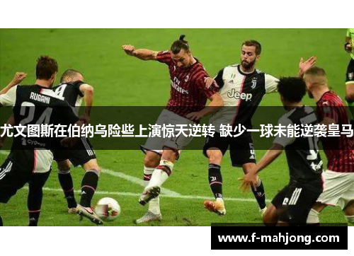 尤文图斯在伯纳乌险些上演惊天逆转 缺少一球未能逆袭皇马 尤文图斯在伯纳乌险些上演惊天逆转 缺少一球未能逆袭皇马