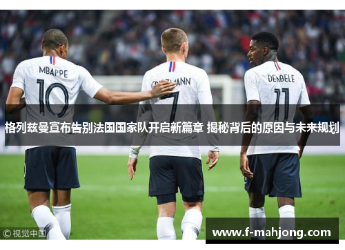 格列兹曼宣布告别法国国家队开启新篇章 揭秘背后的原因与未来规划 格列兹曼宣布告别法国国家队开启新篇章 揭秘背后的原因与未来规划