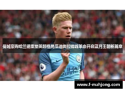 曼城豪购哈兰德重塑英超格局瓜迪奥拉锋线革命开启蓝月王朝新篇章 曼城豪购哈兰德重塑英超格局瓜迪奥拉锋线革命开启蓝月王朝新篇章