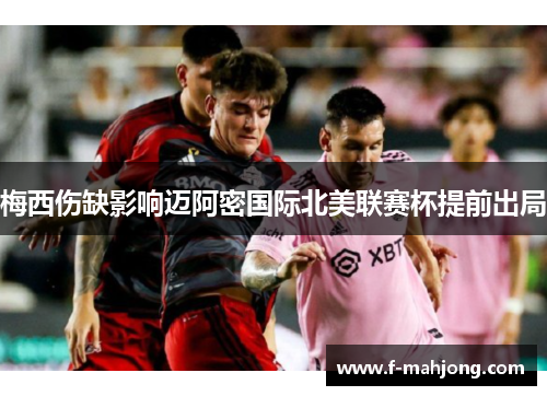 梅西伤缺影响迈阿密国际北美联赛杯提前出局 梅西伤缺影响迈阿密国际北美联赛杯提前出局
