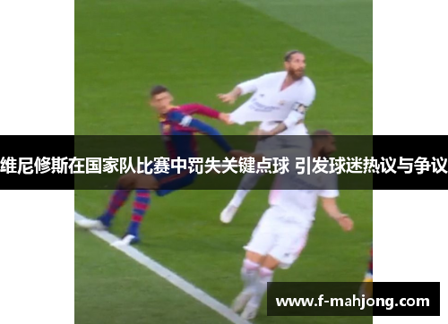 维尼修斯在国家队比赛中罚失关键点球 引发球迷热议与争议 维尼修斯在国家队比赛中罚失关键点球 引发球迷热议与争议