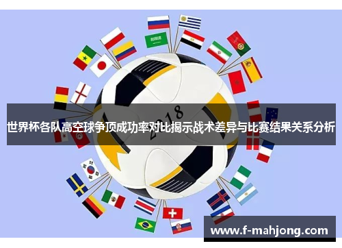 世界杯各队高空球争顶成功率对比揭示战术差异与比赛结果关系分析 世界杯各队高空球争顶成功率对比揭示战术差异与比赛结果关系分析