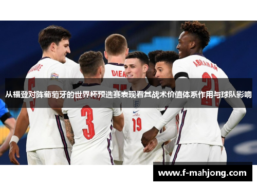 从福登对阵葡萄牙的世界杯预选赛表现看其战术价值体系作用与球队影响 从福登对阵葡萄牙的世界杯预选赛表现看其战术价值体系作用与球队影响