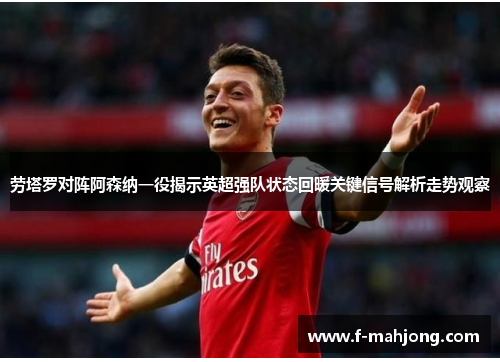 劳塔罗对阵阿森纳一役揭示英超强队状态回暖关键信号解析走势观察