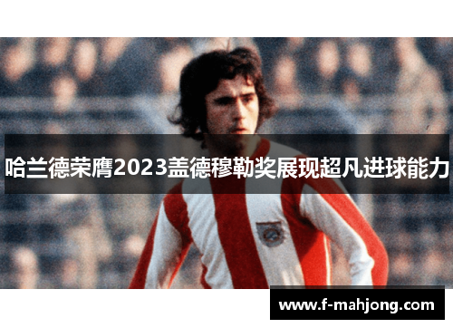 哈兰德荣膺2023盖德穆勒奖展现超凡进球能力 哈兰德荣膺2023盖德穆勒奖展现超凡进球能力