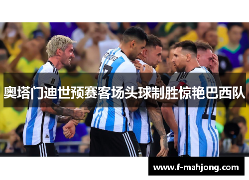 奥塔门迪世预赛客场头球制胜惊艳巴西队 奥塔门迪世预赛客场头球制胜惊艳巴西队