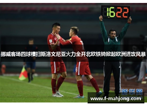 挪威客场四球横扫斯洛文尼亚火力全开北欧铁骑掀起欧洲进攻风暴 挪威客场四球横扫斯洛文尼亚火力全开北欧铁骑掀起欧洲进攻风暴