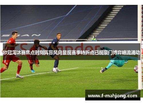 欧冠淘汰赛焦点时刻阵容风向显现赛季转折点已现豪门博弈暗流涌动