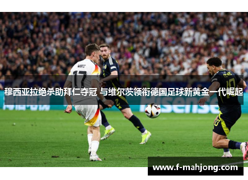 穆西亚拉绝杀助拜仁夺冠 与维尔茨领衔德国足球新黄金一代崛起 穆西亚拉绝杀助拜仁夺冠 与维尔茨领衔德国足球新黄金一代崛起